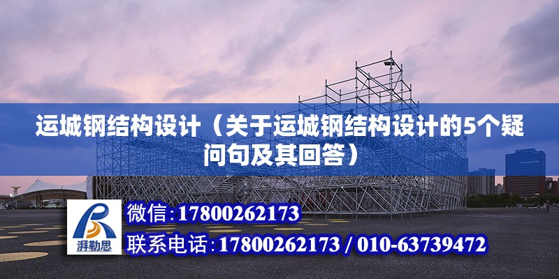 运城钢结构设计（关于运城钢结构设计的5个疑问句及其回答） 北京钢结构设计问答