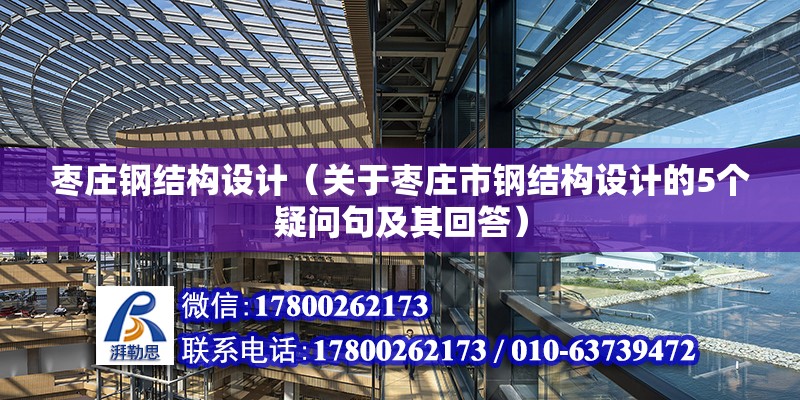 枣庄钢结构设计（关于枣庄市钢结构设计的5个疑问句及其回答） 北京钢结构设计问答