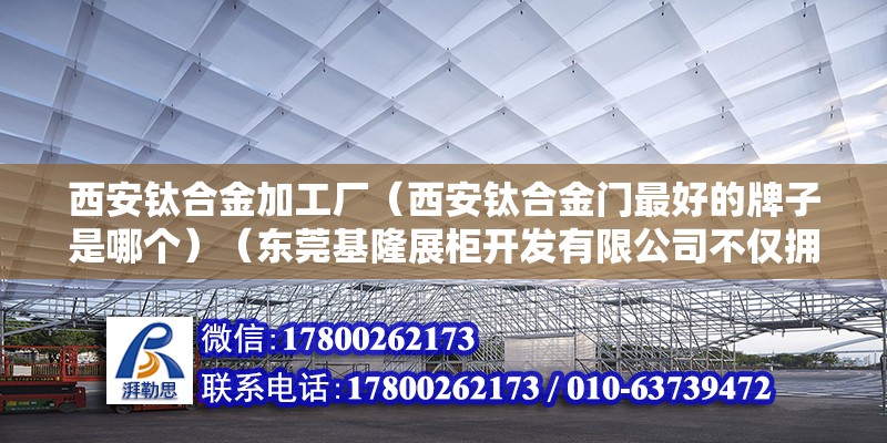 西安钛合金加工厂（西安钛合金门最好的牌子是哪个）（东莞基隆展柜开发有限公司不仅拥有世界上最先进的设备）