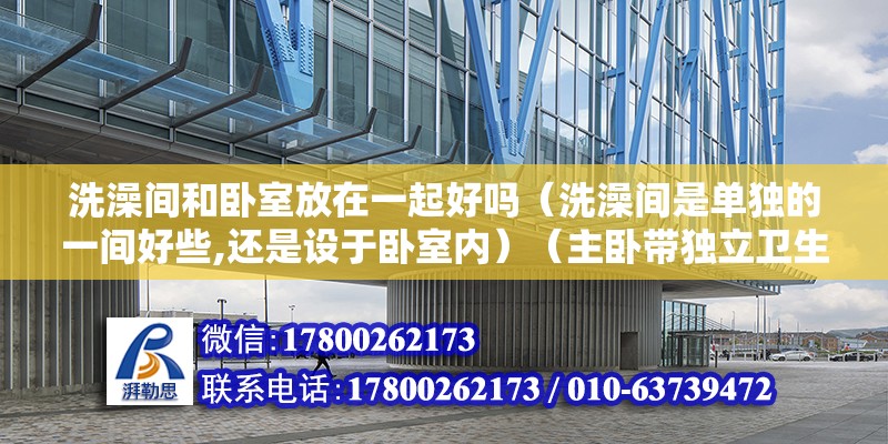 洗澡间和卧室放在一起好吗（洗澡间是单独的一间好些,还是设于卧室内）（主卧带独立卫生间有什么好处主卧带独立卫生间有什么好处） 结构工业装备施工