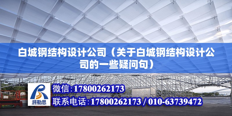 白城钢结构设计公司（关于白城钢结构设计公司的一些疑问句） 北京钢结构设计问答