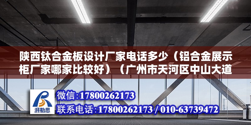 陕西钛合金板设计厂家电话多少（铝合金展示柜厂家哪家比较好）（广州市天河区中山大道中282号东圃商业大厦a座508b：钟）