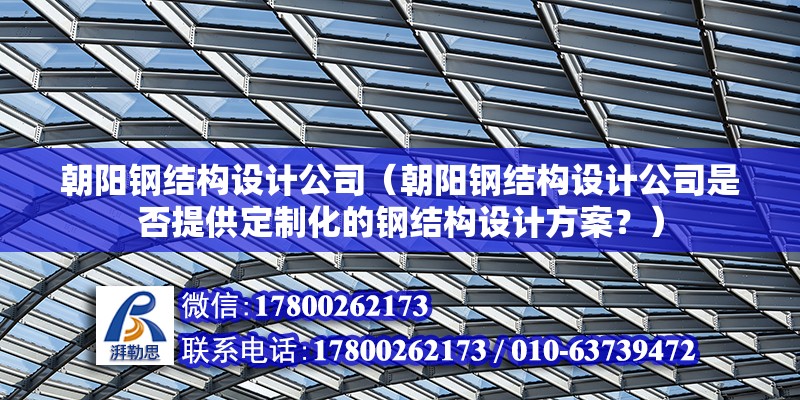 朝阳钢结构设计公司（朝阳钢结构设计公司是否提供定制化的钢结构设计方案？） 北京钢结构设计问答