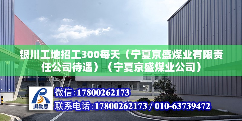 银川工地招工300每天（宁夏京盛煤业有限责任公司待遇）（宁夏京盛煤业公司） 装饰工装施工