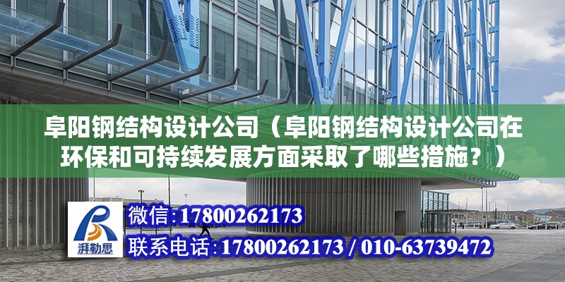 阜阳钢结构设计公司（阜阳钢结构设计公司在环保和可持续发展方面采取了哪些措施？）