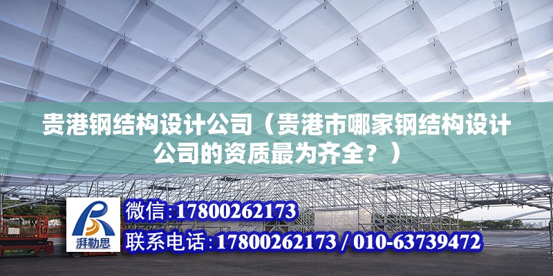 贵港钢结构设计公司（贵港市哪家钢结构设计公司的资质最为齐全？）