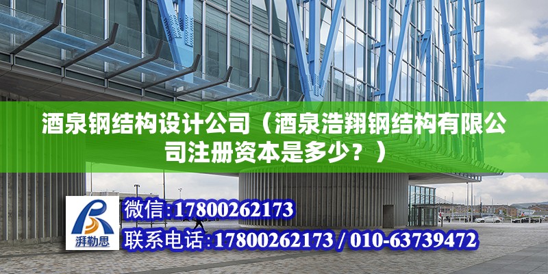 酒泉钢结构设计公司（酒泉浩翔钢结构有限公司注册资本是多少？）