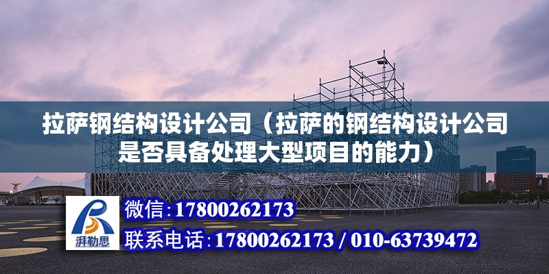 拉萨钢结构设计公司（拉萨的钢结构设计公司是否具备处理大型项目的能力）