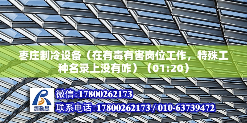 枣庄制冷设备（在有毒有害岗位工作，特殊工种名录上没有咋）（01:20） 建筑消防施工