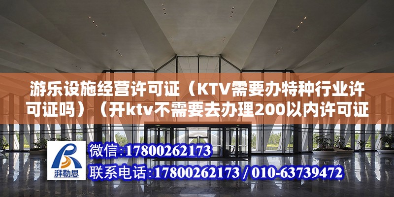 游乐设施经营许可证（KTV需要办特种行业许可证吗）（开ktv不需要去办理200以内许可证，这是大部分创业项目都需要没的） 结构电力行业施工