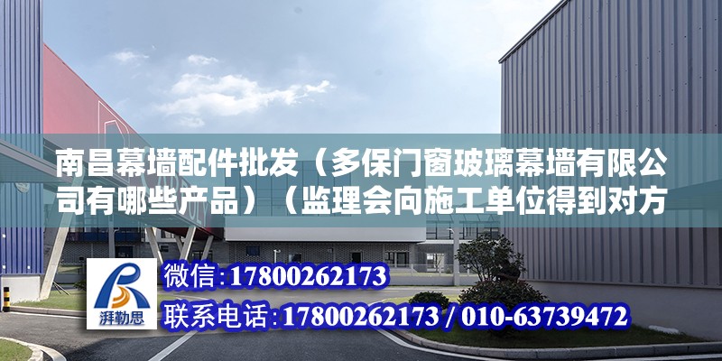 南昌幕墙配件批发（多保门窗玻璃幕墙有限公司有哪些产品）（监理会向施工单位得到对方：钢材、铝型材合格证、检测报告、胶的相容性试验报告和流程）