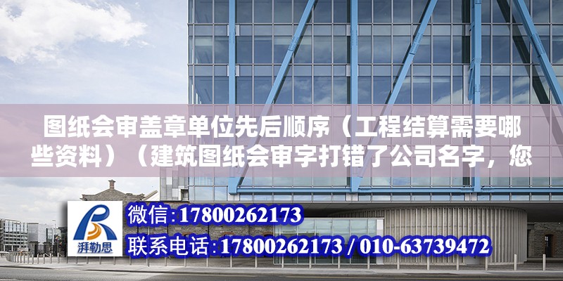 图纸会审盖章单位先后顺序（工程结算需要哪些资料）（建筑图纸会审字打错了公司名字，您必须及时与监理公司交流）