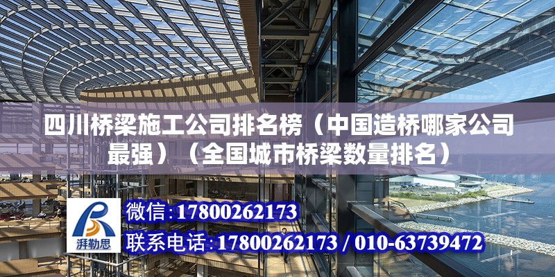 四川桥梁施工公司排名榜（中国造桥哪家公司最强）（全国城市桥梁数量排名） 装饰家装设计