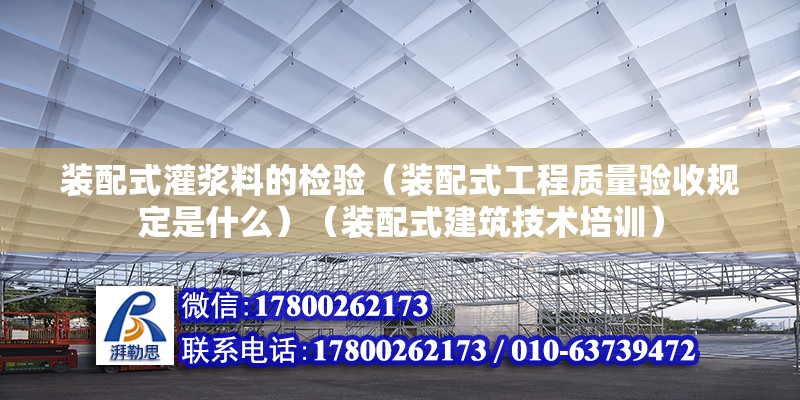 装配式灌浆料的检验（装配式工程质量验收规定是什么）（装配式建筑技术培训） 全国钢结构厂