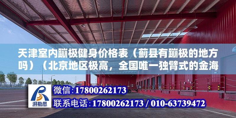 天津室内蹦极健身价格表（蓟县有蹦极的地方吗）（北京地区极高，全国唯一独臂式的金海湖蹦极）