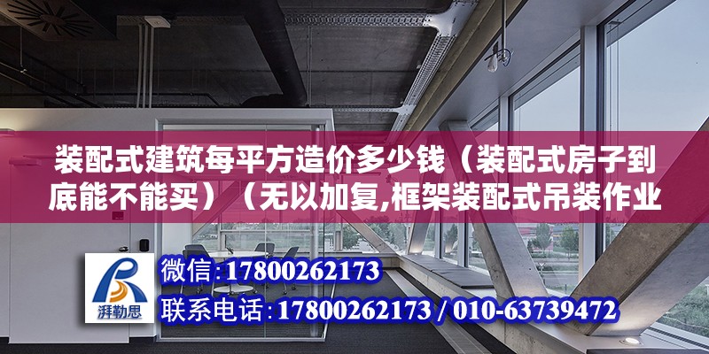 装配式建筑每平方造价多少钱（装配式房子到底能不能买）（无以加复,框架装配式吊装作业人工费300元各个立方米） 建筑方案施工