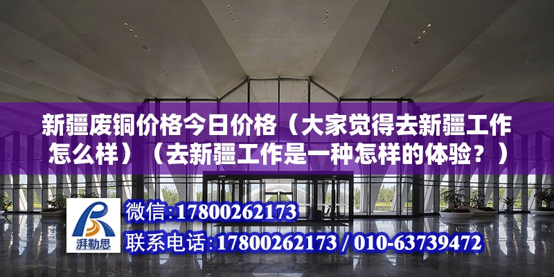 新疆废铜价格今日价格（大家觉得去新疆工作怎么样）（去新疆工作是一种怎样的体验？） 钢结构异形设计