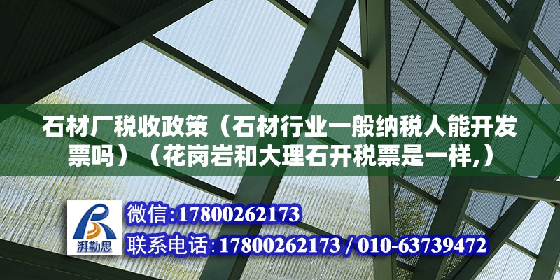 石材厂税收政策（石材行业一般纳税人能开发票吗）（花岗岩和大理石开税票是一样,） 结构机械钢结构施工