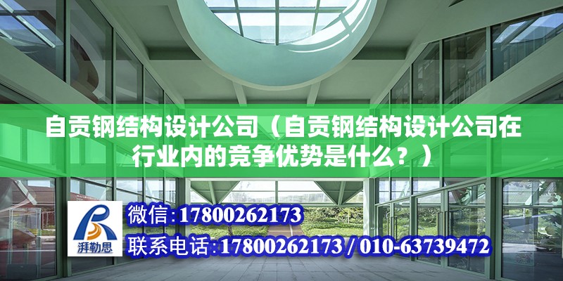 自贡钢结构设计公司（自贡钢结构设计公司在行业内的竞争优势是什么？） 北京钢结构设计问答