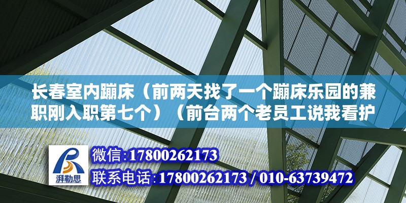 长春室内蹦床（前两天找了一个蹦床乐园的兼职刚入职第七个）（前台两个老员工说我看护不到位） 结构砌体施工