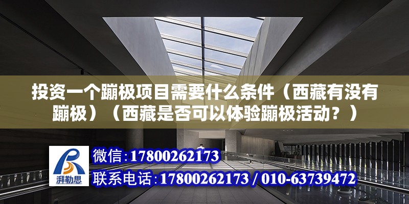 投资一个蹦极项目需要什么条件（西藏有没有蹦极）（西藏是否可以体验蹦极活动？） 结构机械钢结构施工