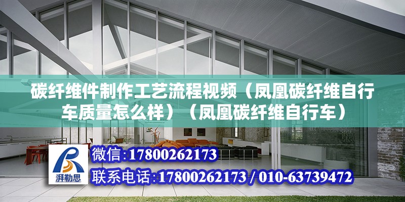 碳纤维件制作工艺流程视频（凤凰碳纤维自行车质量怎么样）（凤凰碳纤维自行车） 钢结构桁架施工