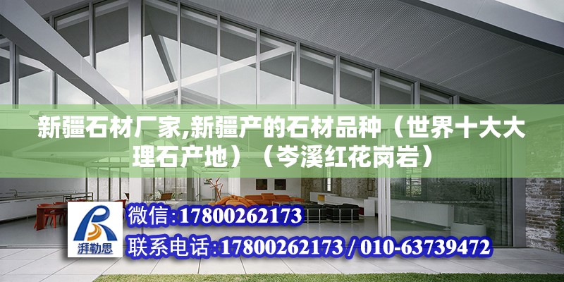 新疆石材厂家,新疆产的石材品种（世界十大大理石产地）（岑溪红花岗岩） 结构桥梁钢结构施工