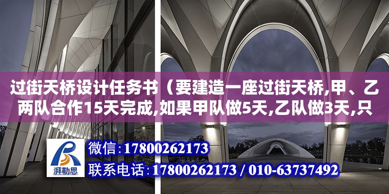 过街天桥设计任务书（要建造一座过街天桥,甲、乙两队合作15天完成,如果甲队做5天,乙队做3天,只完成全工程的三十分之七,...要建造一座过街天桥,甲、乙两队合作15天完成,如果甲队做5天,乙队做3天,只完成全工程）