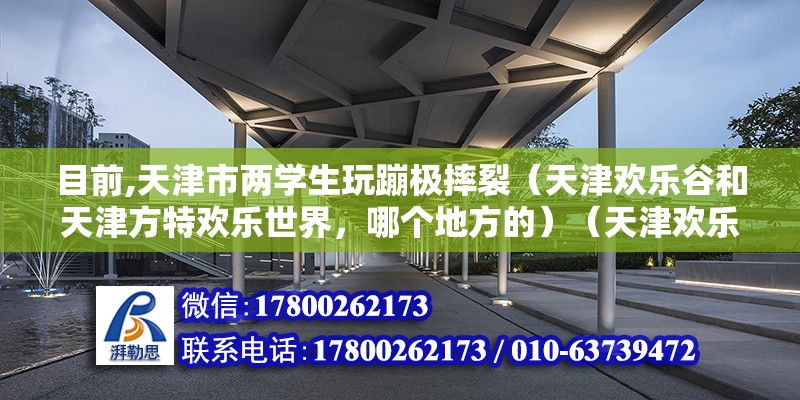 目前,天津市两学生玩蹦极摔裂（天津欢乐谷和天津方特欢乐世界，哪个地方的）（天津欢乐谷的过山车） 装饰幕墙施工