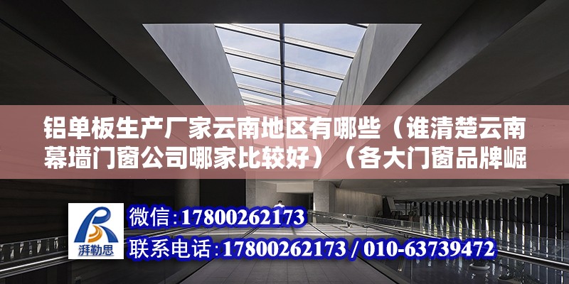 铝单板生产厂家云南地区有哪些（谁清楚云南幕墙门窗公司哪家比较好）（各大门窗品牌崛起） 钢结构门式钢架施工