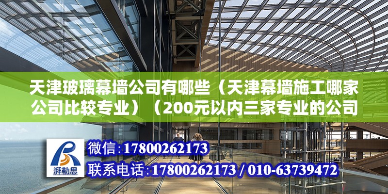 天津玻璃幕墙公司有哪些（天津幕墙施工哪家公司比较专业）（200元以内三家专业的公司） 结构框架设计