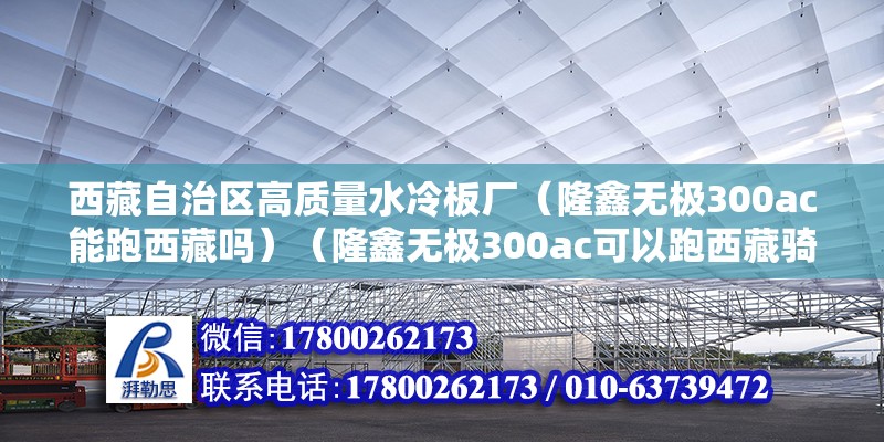 西藏自治区高质量水冷板厂（隆鑫无极300ac能跑西藏吗）（隆鑫无极300ac可以跑西藏骑踏板摩托车去新疆或是西藏） 钢结构框架施工