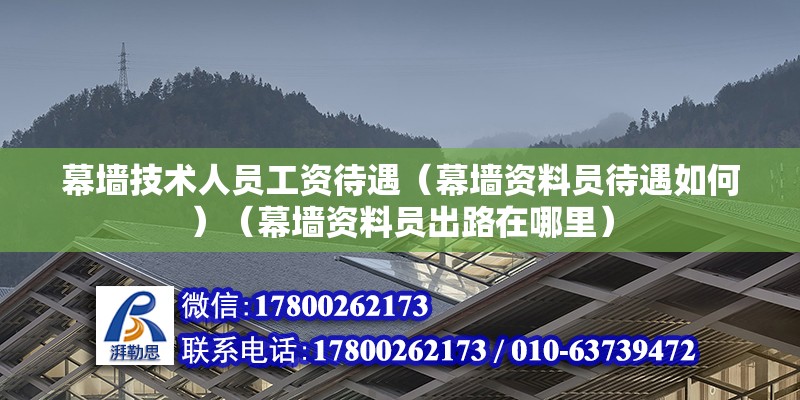 幕墙技术人员工资待遇（幕墙资料员待遇如何）（幕墙资料员出路在哪里） 钢结构框架施工