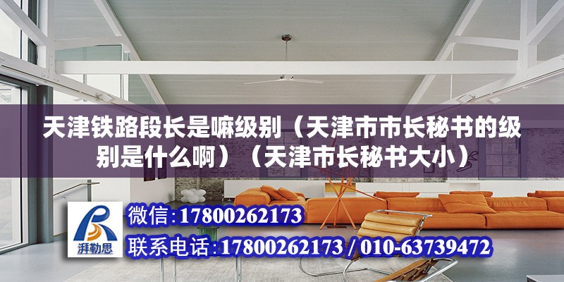 天津铁路段长是嘛级别（天津市市长秘书的级别是什么啊）（天津市长秘书大小） 结构桥梁钢结构设计