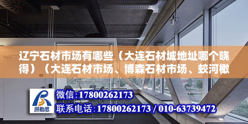 辽宁石材市场有哪些（大连石材城地址哪个晓得）（大连石材市场、博森石材市场、蛟河橄榄石、玉盛石材市场） 钢结构网架设计