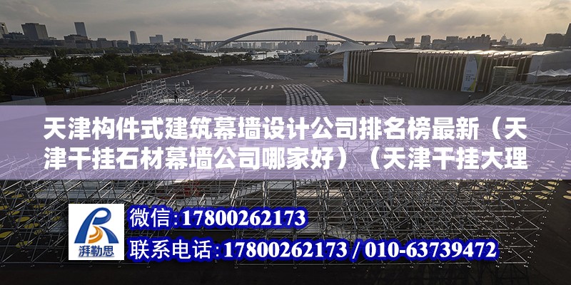 天津构件式建筑幕墙设计公司排名榜最新（天津干挂石材幕墙公司哪家好）（天津干挂大理石施工公司） 结构工业装备设计