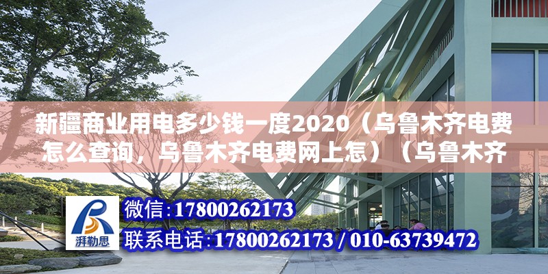 新疆商业用电多少钱一度2020（乌鲁木齐电费怎么查询，乌鲁木齐电费网上怎）（乌鲁木齐电费一般多少？） 钢结构框架施工