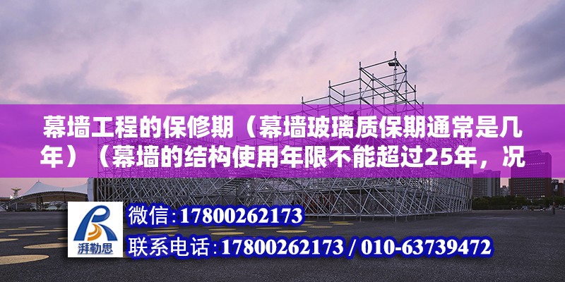 幕墙工程的保修期（幕墙玻璃质保期通常是几年）（幕墙的结构使用年限不能超过25年，况且钢化玻璃） 钢结构框架施工