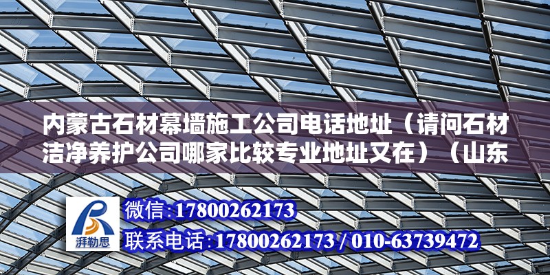 内蒙古石材幕墙施工公司电话地址（请问石材洁净养护公司哪家比较专业地址又在）（山东平邑石材市场在200以内） 钢结构蹦极设计