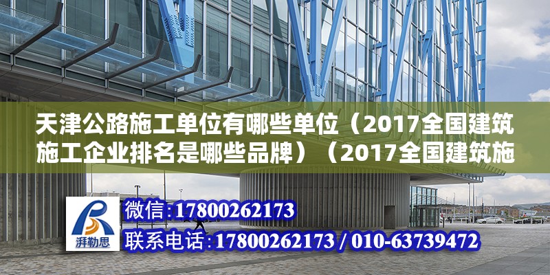 天津公路施工单位有哪些单位（2017全国建筑施工企业排名是哪些品牌）（2017全国建筑施工企业排名） 建筑施工图施工