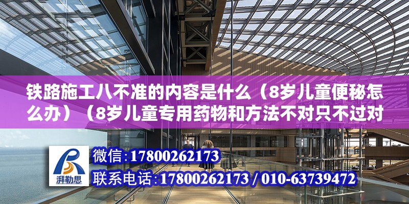 铁路施工八不准的内容是什么（8岁儿童便秘怎么办）（8岁儿童专用药物和方法不对只不过对症施治，只不过对症施治） 装饰工装施工