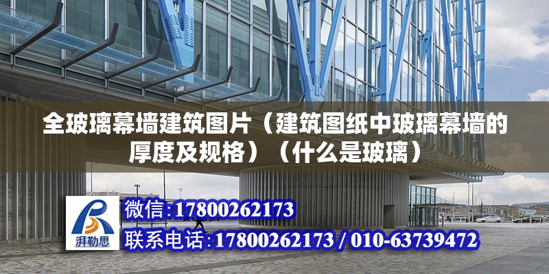 全玻璃幕墙建筑图片（建筑图纸中玻璃幕墙的厚度及规格）（什么是玻璃） 钢结构门式钢架施工