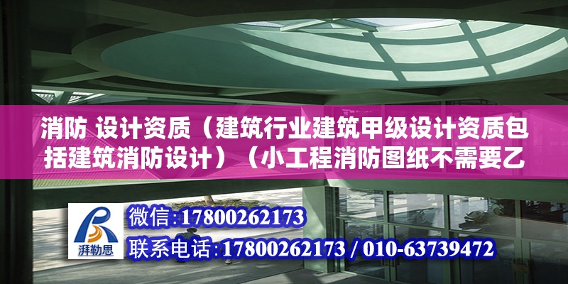 消防 设计资质（建筑行业建筑甲级设计资质包括建筑消防设计）（小工程消防图纸不需要乙级设计资质的就可以出图的） 装饰工装施工