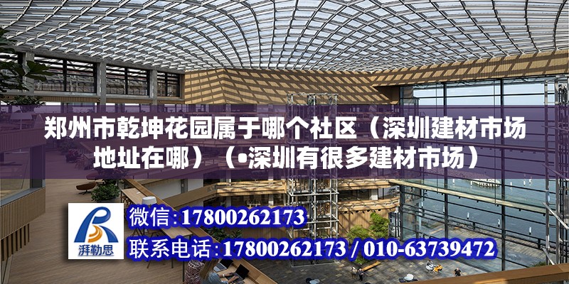 郑州市乾坤花园属于哪个社区（深圳建材市场地址在哪）（•深圳有很多建材市场） 建筑施工图施工