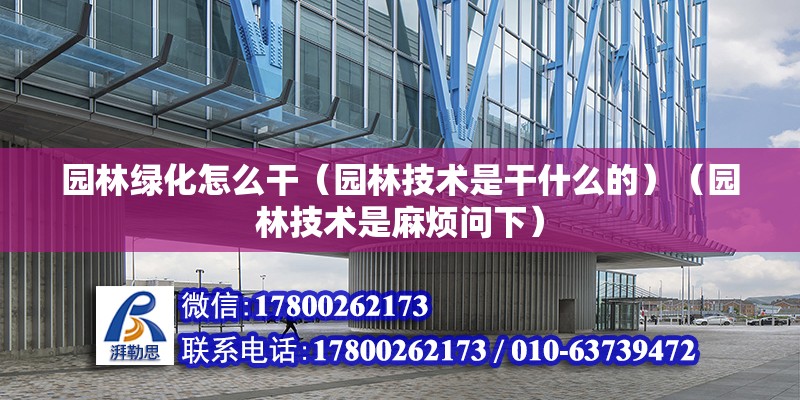 园林绿化怎么干（园林技术是干什么的）（园林技术是麻烦问下） 结构桥梁钢结构施工