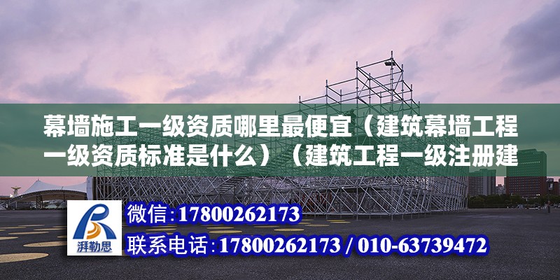 幕墙施工一级资质哪里最便宜（建筑幕墙工程一级资质标准是什么）（建筑工程一级注册建造师标准） 钢结构异形设计