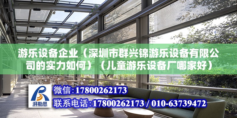 游乐设备企业（深圳市群兴锦游乐设备有限公司的实力如何）（儿童游乐设备厂哪家好） 结构工业钢结构施工