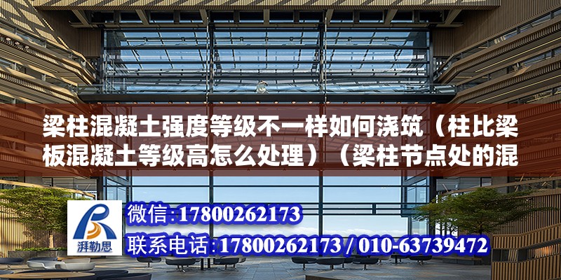 梁柱混凝土强度等级不一样如何浇筑（柱比梁板混凝土等级高怎么处理）（梁柱节点处的混凝土强度等级高于梁板混凝土强度等级） 结构桥梁钢结构设计