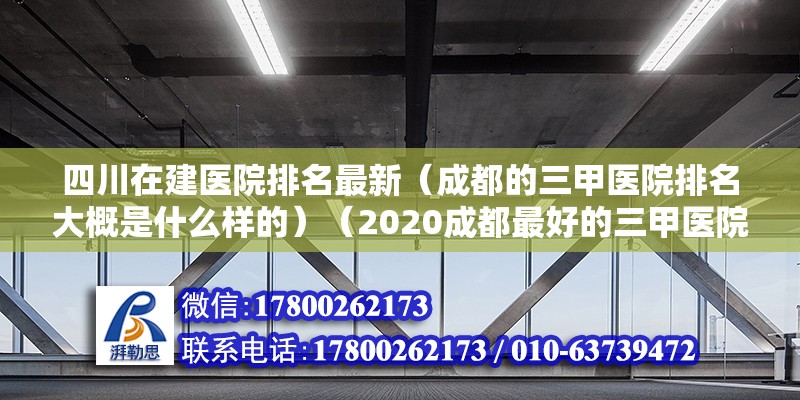 四川在建医院排名最新（成都的三甲医院排名大概是什么样的）（2020成都最好的三甲医院排名） 钢结构网架设计