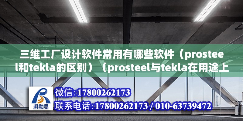 三维工厂设计软件常用有哪些软件（prosteel和tekla的区别）（prosteel与tekla在用途上有很大的差别） 结构框架设计